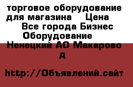 торговое оборудование для магазина  › Цена ­ 100 - Все города Бизнес » Оборудование   . Ненецкий АО,Макарово д.